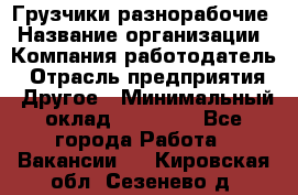 Грузчики-разнорабочие › Название организации ­ Компания-работодатель › Отрасль предприятия ­ Другое › Минимальный оклад ­ 15 000 - Все города Работа » Вакансии   . Кировская обл.,Сезенево д.